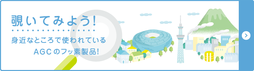 覗いてみよう！ 身近なところで使われているAGCのフッ素製品！