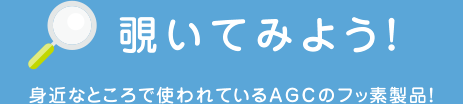 覗いてみよう！ 身近なところで使われているAGCのフッ素製品！