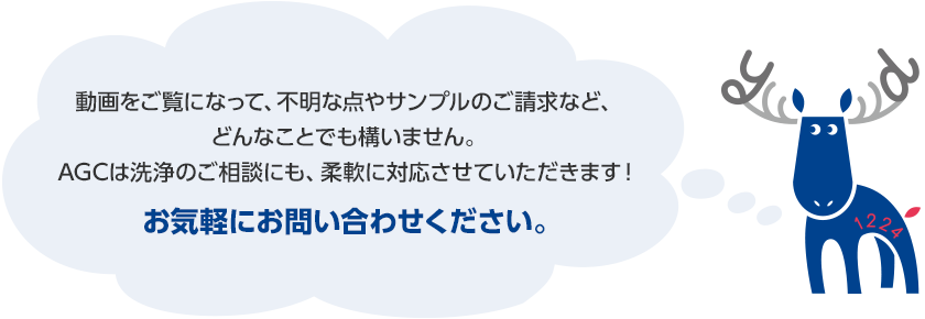 動画をご覧になって、不明な点やサンプルのご請求など、どんなことでも構いません。AGCは洗浄のご相談にも、柔軟に対応させていただきます！お気軽にお問い合わせください。